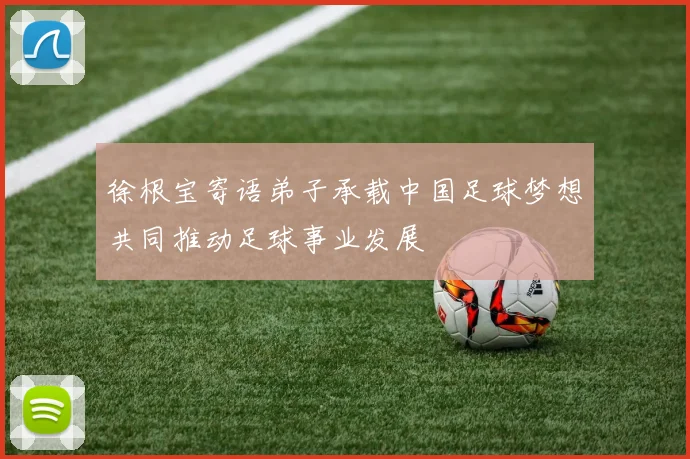 徐根宝寄语弟子承载中国足球梦想共同推动足球事业发展