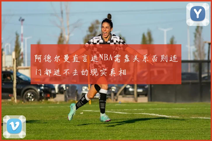 阿德尔曼直言进NBA需靠关系否则连门都进不去的现实真相