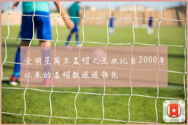 全明星周末盖帽之王坎比自2000年以来的盖帽数遥遥领先