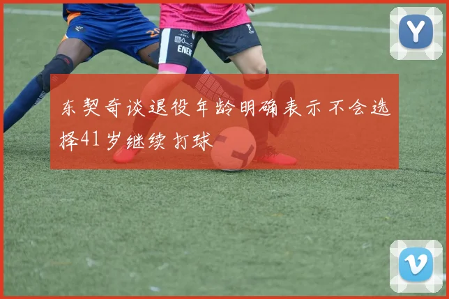 东契奇谈退役年龄明确表示不会选择41岁继续打球