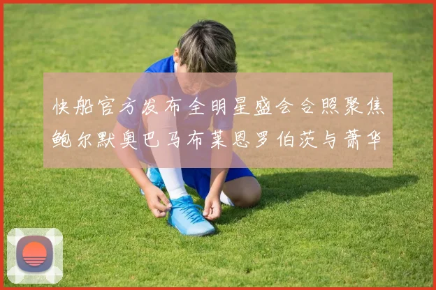 快船官方发布全明星盛会合照聚焦鲍尔默奥巴马布莱恩罗伯茨与萧华同框亮相