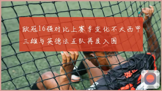 欧冠16强对比上赛季变化不大西甲三雄与英德法五队再度入围