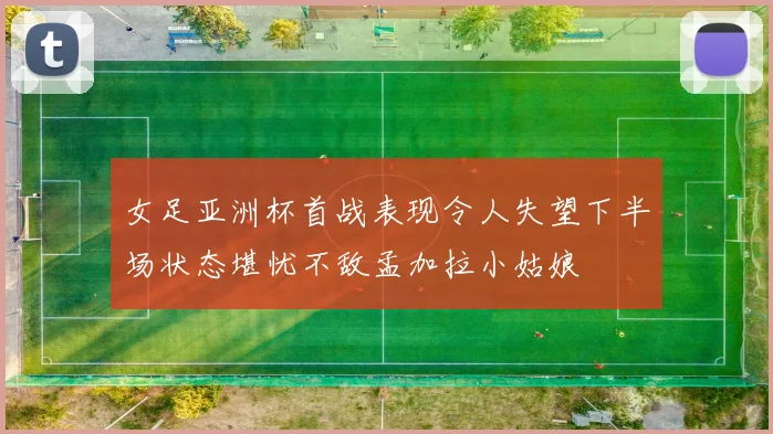 女足亚洲杯首战表现令人失望下半场状态堪忧不敌孟加拉小姑娘