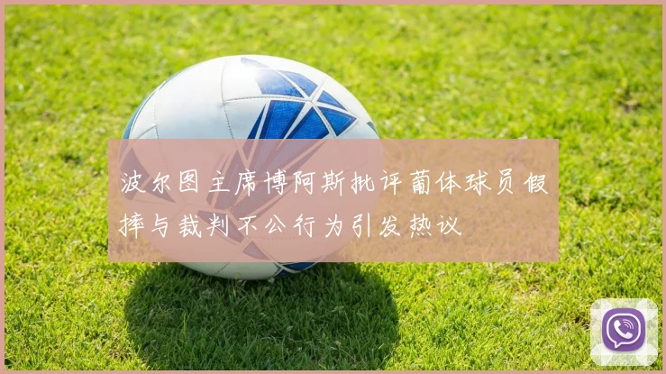 波尔图主席博阿斯批评葡体球员假摔与裁判不公行为引发热议