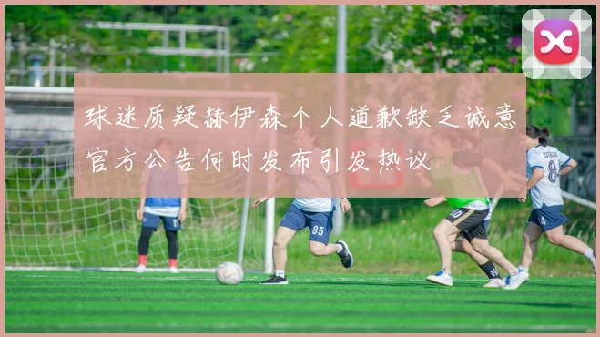 球迷质疑赫伊森个人道歉缺乏诚意官方公告何时发布引发热议