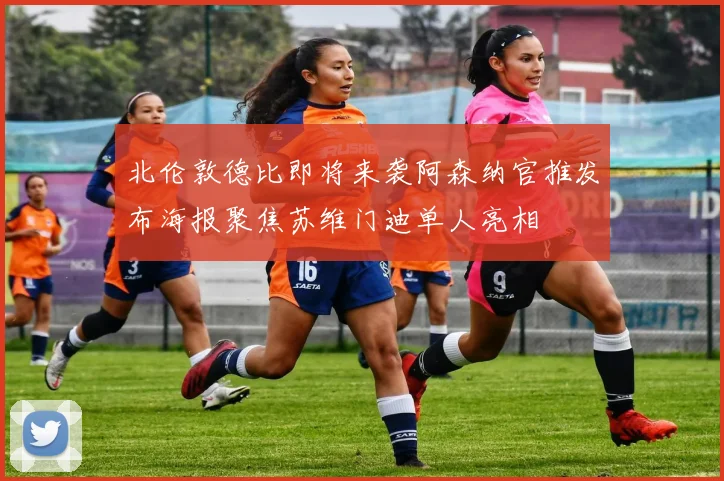 北伦敦德比即将来袭阿森纳官推发布海报聚焦苏维门迪单人亮相