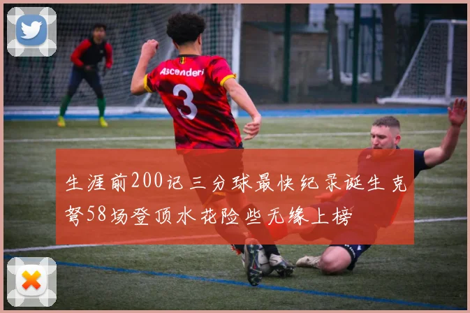 生涯前200记三分球最快纪录诞生克弩58场登顶水花险些无缘上榜