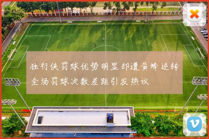 独行侠罚球优势明显却遭黄蜂逆转全场罚球次数差距引发热议