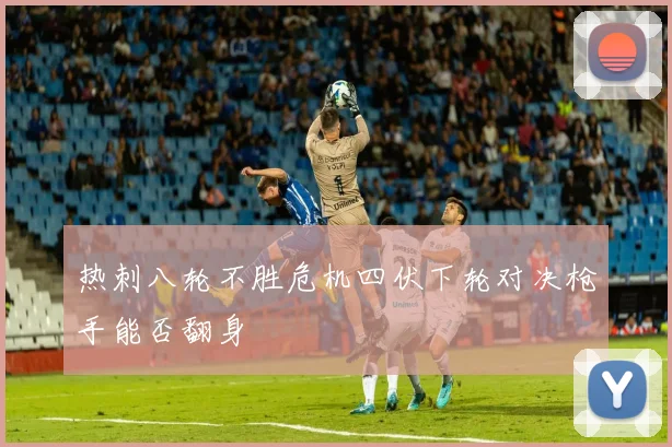 热刺八轮不胜危机四伏下轮对决枪手能否翻身