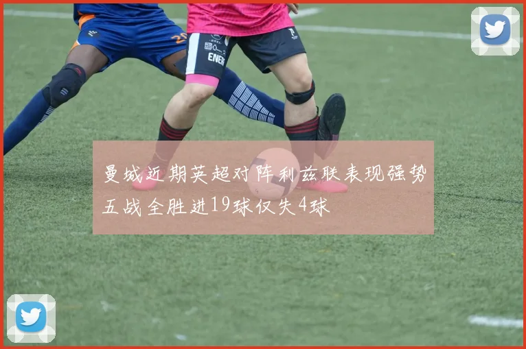 曼城近期英超对阵利兹联表现强势五战全胜进19球仅失4球